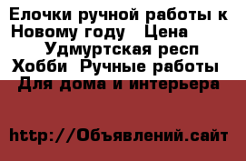 Елочки ручной работы к Новому году › Цена ­ 650 - Удмуртская респ. Хобби. Ручные работы » Для дома и интерьера   